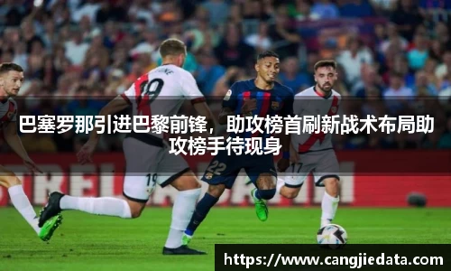 巴塞罗那引进巴黎前锋，助攻榜首刷新战术布局助攻榜手待现身