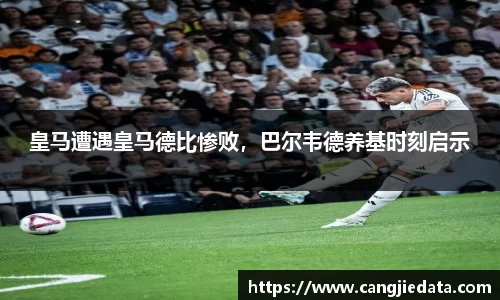 皇马遭遇皇马德比惨败，巴尔韦德养基时刻启示