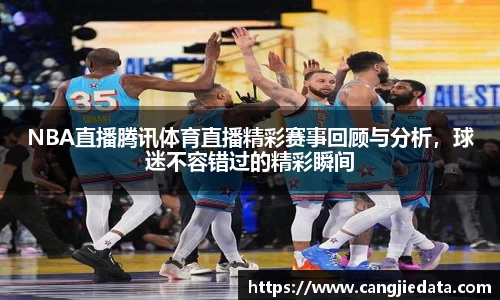 NBA直播腾讯体育直播精彩赛事回顾与分析，球迷不容错过的精彩瞬间