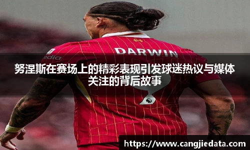 努涅斯在赛场上的精彩表现引发球迷热议与媒体关注的背后故事