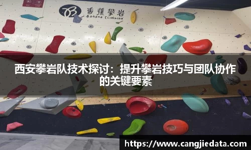 西安攀岩队技术探讨：提升攀岩技巧与团队协作的关键要素
